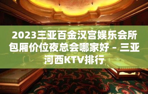 2023三亚百金汉宫娱乐会所包厢价位夜总会哪家好 – 三亚河西KTV排行