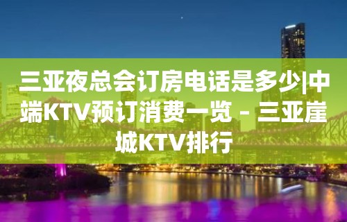 三亚夜总会订房电话是多少|中端KTV预订消费一览 – 三亚崖城KTV排行