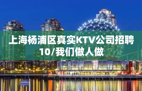 上海杨浦区真实KTV公司招聘10/我们做人做