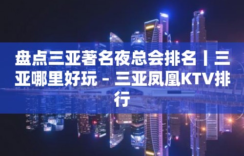 盘点三亚著名夜总会排名丨三亚哪里好玩 – 三亚凤凰KTV排行