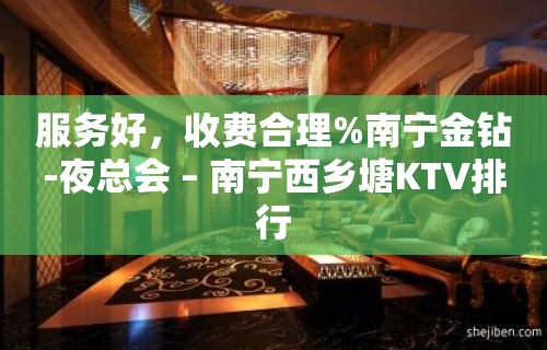 服务好，收费合理%南宁金钻-夜总会 – 南宁西乡塘KTV排行