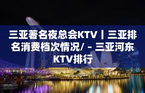 三亚著名夜总会KTV丨三亚排名消费档次情况/ – 三亚河东KTV排行