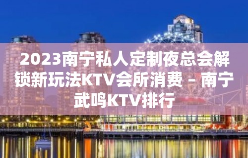 2023南宁私人定制夜总会解锁新玩法KTV会所消费 – 南宁武鸣KTV排行