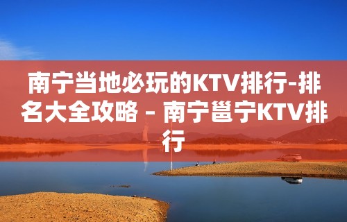 南宁当地必玩的KTV排行-排名大全攻略 – 南宁邕宁KTV排行