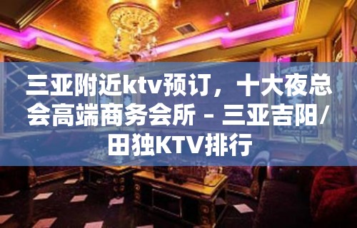 三亚附近ktv预订，十大夜总会高端商务会所 – 三亚吉阳/田独KTV排行