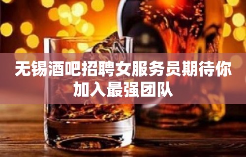 无锡酒吧招聘女服务员期待你加入最强团队