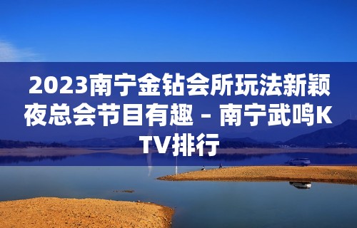 2023南宁金钻会所玩法新颖夜总会节目有趣 – 南宁武鸣KTV排行