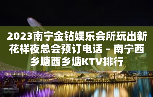 2023南宁金钻娱乐会所玩出新花样夜总会预订电话 – 南宁西乡塘西乡塘KTV排行