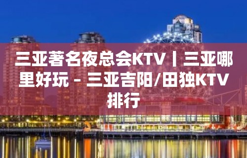 三亚著名夜总会KTV丨三亚哪里好玩 – 三亚吉阳/田独KTV排行