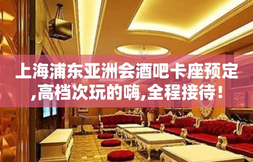 上海浦东亚洲会酒吧卡座预定,高档次玩的嗨,全程接待！