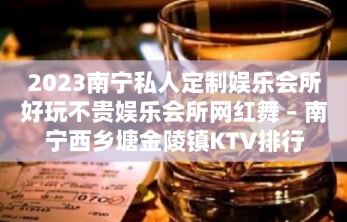 2023南宁私人定制娱乐会所好玩不贵娱乐会所网红舞 – 南宁西乡塘金陵镇KTV排行