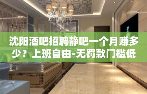 沈阳酒吧招聘静吧一个月赚多少？上班自由-无罚款门槛低