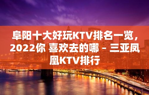 阜阳十大好玩KTV排名一览，2022你 喜欢去的哪 – 三亚凤凰KTV排行