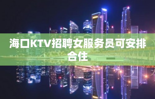 海口KTV招聘女服务员可安排合住