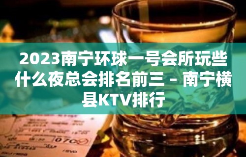 2023南宁环球一号会所玩些什么夜总会排名前三 – 南宁横县KTV排行