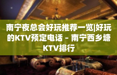 南宁夜总会好玩推荐一览|好玩的KTV预定电话 – 南宁西乡塘KTV排行