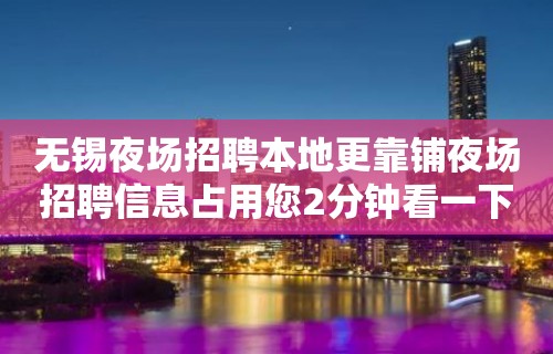 无锡夜场招聘本地更靠铺夜场招聘信息占用您2分钟看一下