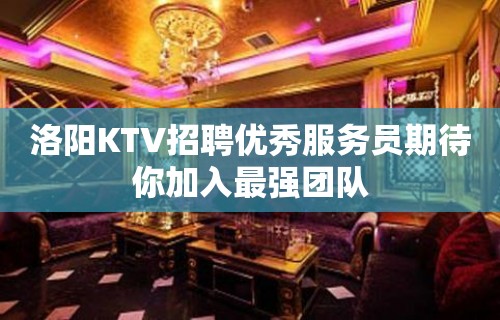 洛阳KTV招聘优秀服务员期待你加入最强团队