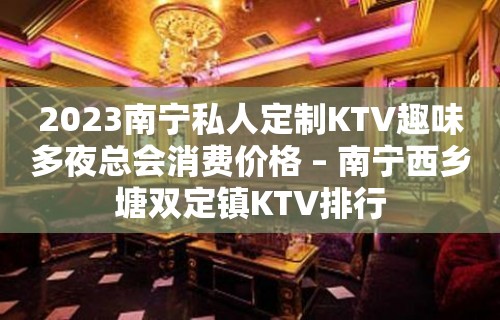 2023南宁私人定制KTV趣味多夜总会消费价格 – 南宁西乡塘双定镇KTV排行