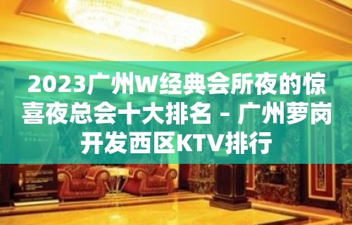 2023广州W经典会所夜的惊喜夜总会十大排名 – 广州萝岗开发西区KTV排行