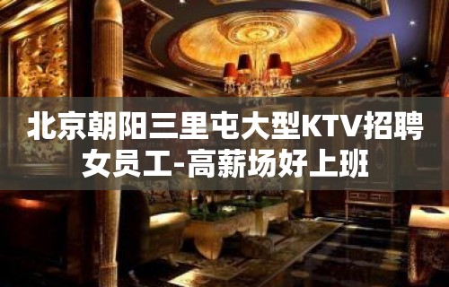 北京朝阳三里屯大型KTV招聘女员工-高薪场好上班