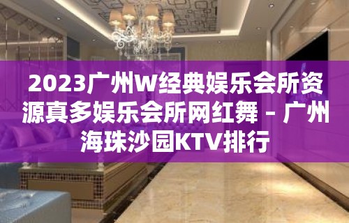 2023广州W经典娱乐会所资源真多娱乐会所网红舞 – 广州海珠沙园KTV排行