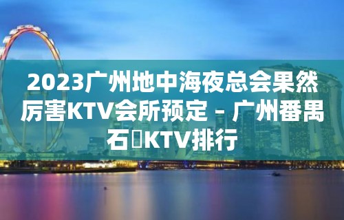 2023广州地中海夜总会果然厉害KTV会所预定 – 广州番禺石碁KTV排行