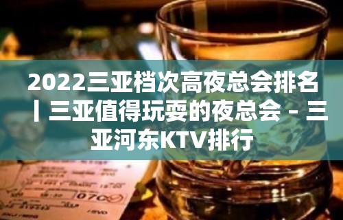 2022三亚档次高夜总会排名丨三亚值得玩耍的夜总会 – 三亚河东KTV排行