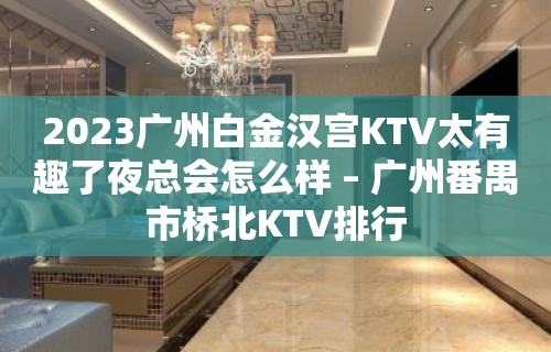 2023广州白金汉宫KTV太有趣了夜总会怎么样 – 广州番禺市桥北KTV排行