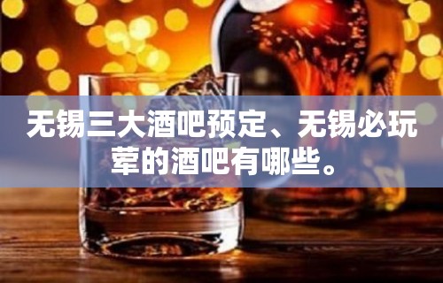 无锡三大酒吧预定、无锡必玩荤的酒吧有哪些。