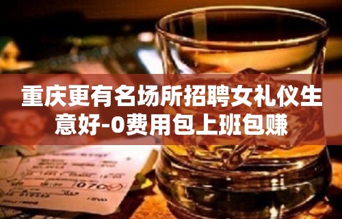 重庆更有名场所招聘女礼仪生意好-0费用包上班包赚