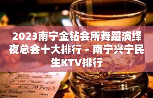 2023南宁金钻会所舞蹈演绎夜总会十大排行 – 南宁兴宁民生KTV排行