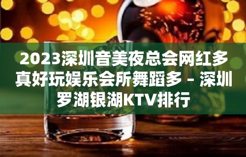 2023深圳音美夜总会网红多真好玩娱乐会所舞蹈多 – 深圳罗湖银湖KTV排行