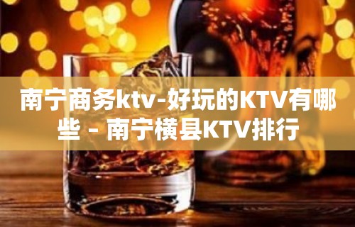 南宁商务ktv-好玩的KTV有哪些 – 南宁横县KTV排行