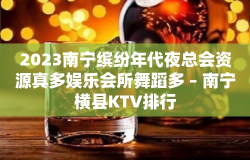 2023南宁缤纷年代夜总会资源真多娱乐会所舞蹈多 – 南宁横县KTV排行