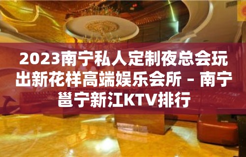 2023南宁私人定制夜总会玩出新花样高端娱乐会所 – 南宁邕宁新江KTV排行