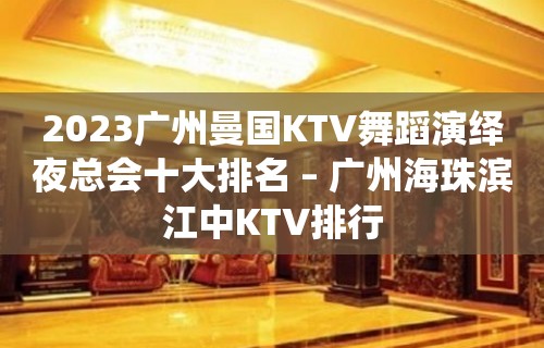 2023广州曼国KTV舞蹈演绎夜总会十大排名 – 广州海珠滨江中KTV排行