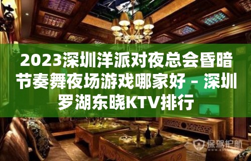 2023深圳洋派对夜总会昏暗节奏舞夜场游戏哪家好 – 深圳罗湖东晓KTV排行