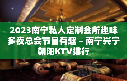 2023南宁私人定制会所趣味多夜总会节目有趣 – 南宁兴宁朝阳KTV排行