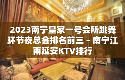 2023南宁皇家一号会所跳舞环节夜总会排名前三 – 南宁江南延安KTV排行