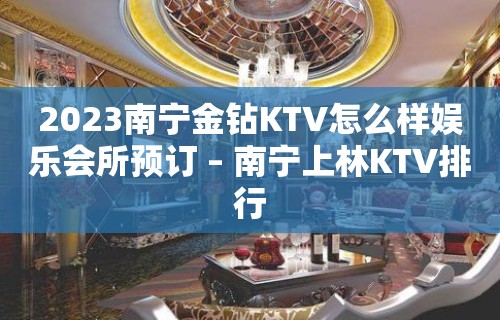 2023南宁金钻KTV怎么样娱乐会所预订 – 南宁上林KTV排行