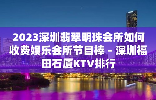 2023深圳翡翠明珠会所如何收费娱乐会所节目棒 – 深圳福田石厦KTV排行