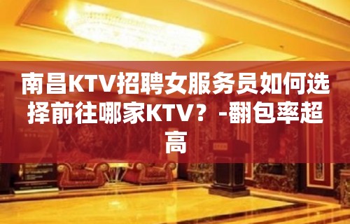 南昌KTV招聘女服务员如何选择前往哪家KTV？-翻包率超高