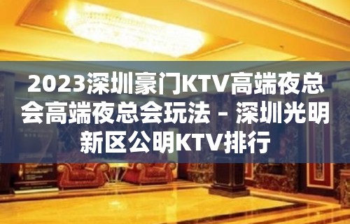 2023深圳豪门KTV高端夜总会高端夜总会玩法 – 深圳光明新区公明KTV排行