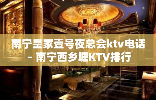 南宁皇家壹号夜总会ktv电话 – 南宁西乡塘KTV排行