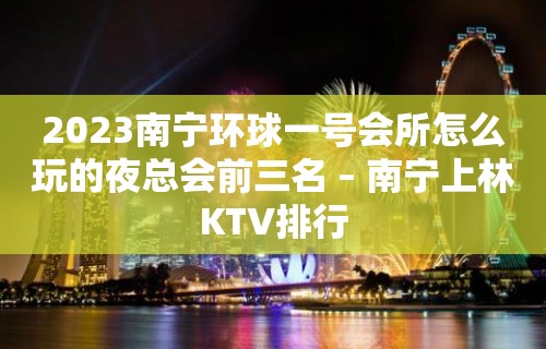 2023南宁环球一号会所怎么玩的夜总会前三名 – 南宁上林KTV排行