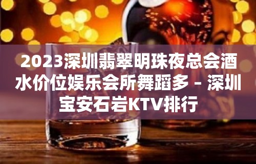 2023深圳翡翠明珠夜总会酒水价位娱乐会所舞蹈多 – 深圳宝安石岩KTV排行