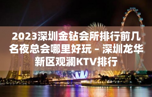 2023深圳金钻会所排行前几名夜总会哪里好玩 – 深圳龙华新区观澜KTV排行