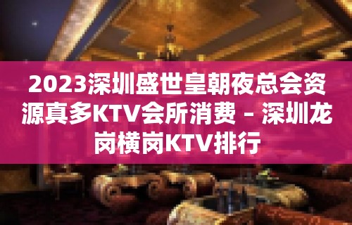 2023深圳盛世皇朝夜总会资源真多KTV会所消费 – 深圳龙岗横岗KTV排行