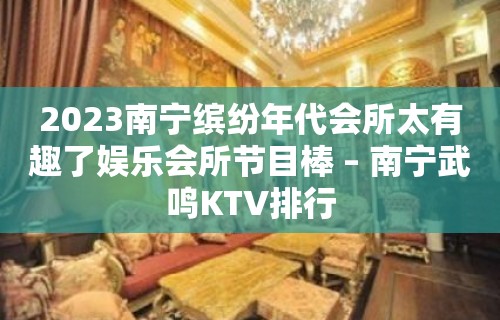 2023南宁缤纷年代会所太有趣了娱乐会所节目棒 – 南宁武鸣KTV排行